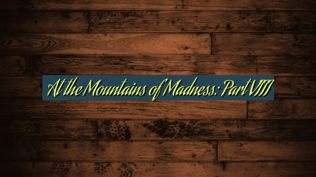 At the Mountains of Madness: Part VIII