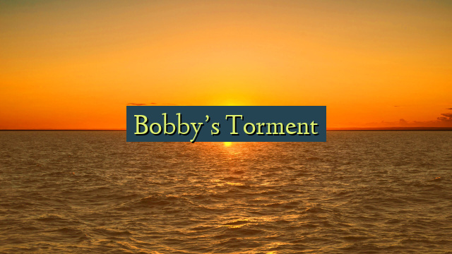 Bobby’s Torment